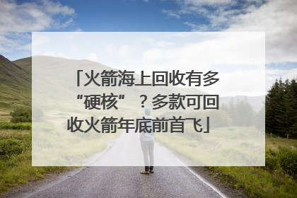 火箭海上回收有多“硬核”？多款可回收火箭年底前首飞
