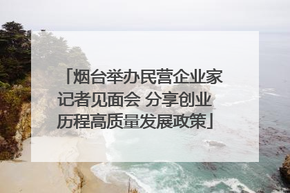 烟台举办民营企业家记者见面会 分享创业历程高质量发展政策