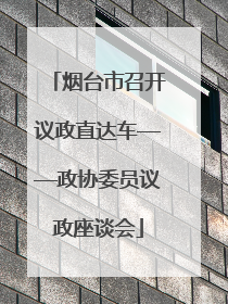 烟台市召开议政直达车——政协委员议政座谈会