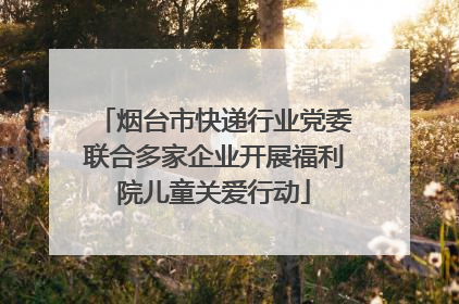 烟台市快递行业党委联合多家企业开展福利院儿童关爱行动