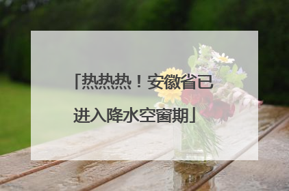 热热热！安徽省已进入降水空窗期