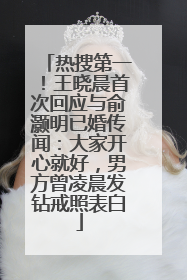 热搜第一！王晓晨首次回应与俞灏明已婚传闻：大家开心就好，男方曾凌晨发钻戒照表白