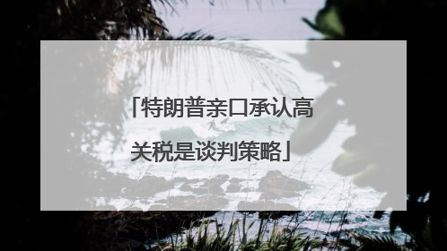 特朗普亲口承认高关税是谈判策略