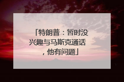 特朗普：暂时没兴趣与马斯克通话，他有问题