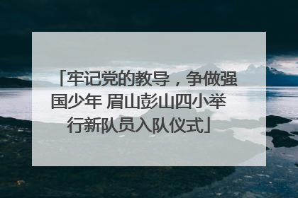 牢记党的教导，争做强国少年 眉山彭山四小举行新队员入队仪式