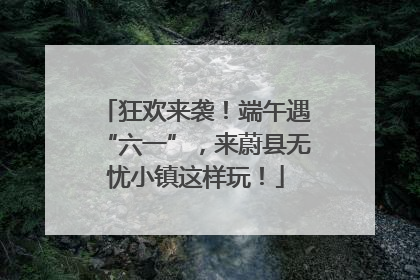 狂欢来袭！端午遇“六一”，来蔚县无忧小镇这样玩！