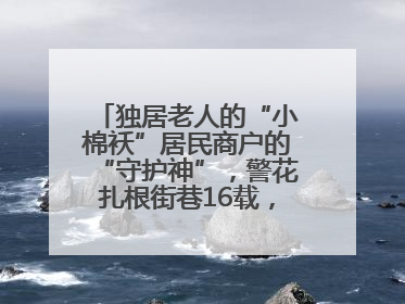 独居老人的“小棉袄”居民商户的“守护神”，警花扎根街巷16载，展现基层人大代表的炽热情怀