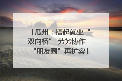 瓜州：搭起就业“双向桥” 劳务协作“朋友圈”再扩容