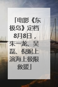 电影《东极岛》定档8月8日，朱一龙、吴磊、倪妮上演海上极限救援