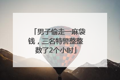 男子偷走一麻袋钱，三名特警整整数了2个小时