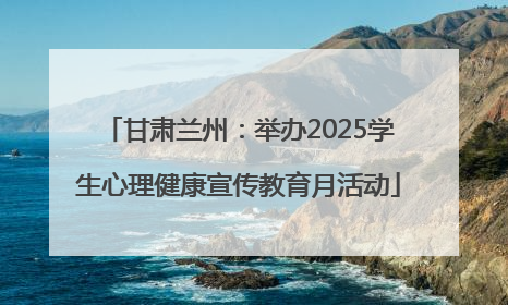 甘肃兰州：举办2025学生心理健康宣传教育月活动