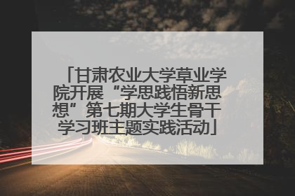 甘肃农业大学草业学院开展“学思践悟新思想”第七期大学生骨干学习班主题实践活动