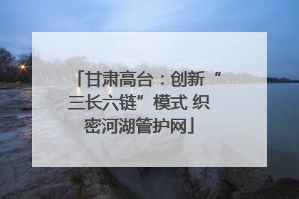 甘肃高台：创新“三长六链”模式 织密河湖管护网