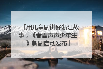 用儿童剧讲好浙江故事，《春雷声声少年生》新剧启动发布