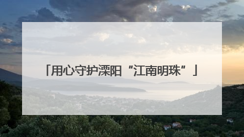 用心守护溧阳“江南明珠”