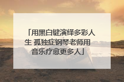 用黑白键演绎多彩人生 孤独症钢琴老师用音乐疗愈更多人