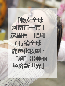 畅卖全球 河南有一套丨这里有一把刷子行销全球 鹿邑化妆刷：“刷”出美丽经济新世界