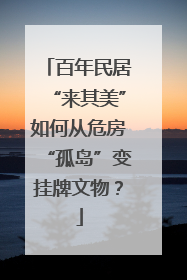 百年民居“来其美”如何从危房“孤岛”变挂牌文物？