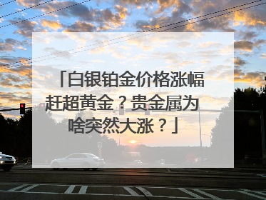 白银铂金价格涨幅赶超黄金？贵金属为啥突然大涨？