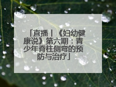 直播丨《妇幼健康说》第六期：青少年脊柱侧弯的预防与治疗