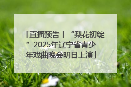 直播预告丨“梨花初绽”2025年辽宁省青少年戏曲晚会明日上演