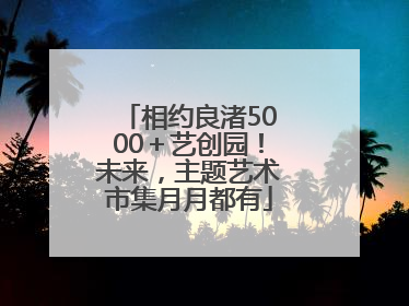 相约良渚5000＋艺创园！未来，主题艺术市集月月都有