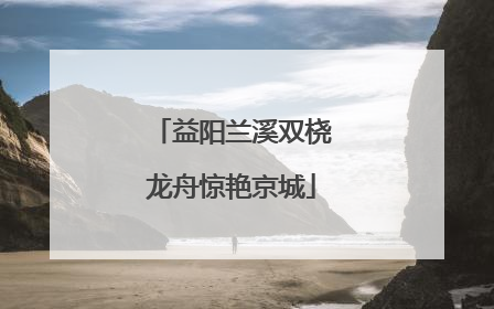 益阳兰溪双桡龙舟惊艳京城