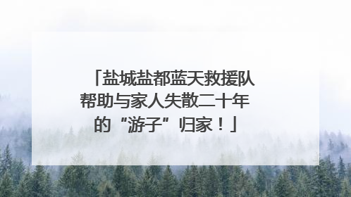 盐城盐都蓝天救援队帮助与家人失散二十年的“游子”归家！