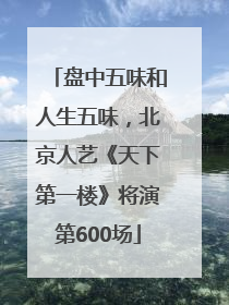 盘中五味和人生五味，北京人艺《天下第一楼》将演第600场