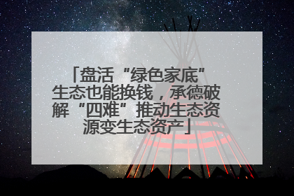 盘活“绿色家底” 生态也能换钱，承德破解“四难”推动生态资源变生态资产