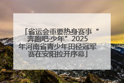 省运会重要热身赛事“奔跑吧·少年”2025年河南省青少年田径冠军赛在安阳拉开序幕