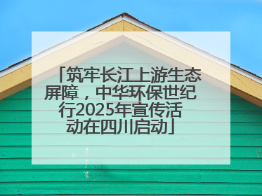 筑牢长江上游生态屏障，中华环保世纪行2025年宣传活动在四川启动