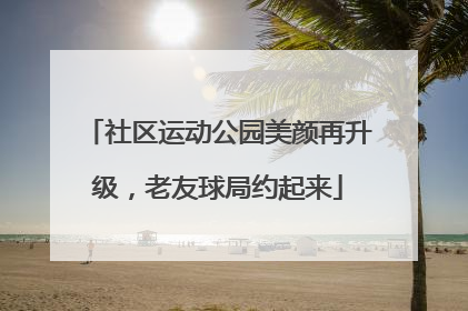 社区运动公园美颜再升级，老友球局约起来
