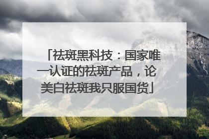 祛斑黑科技：国家唯一认证的祛斑产品，论美白祛斑我只服国货