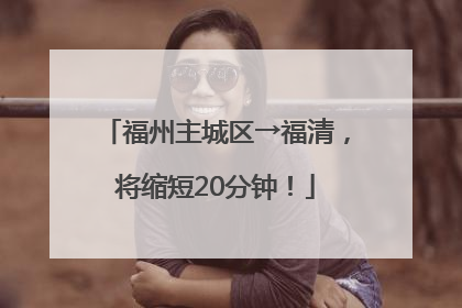福州主城区→福清，将缩短20分钟！