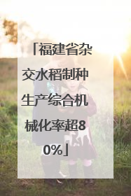 福建省杂交水稻制种生产综合机械化率超80%
