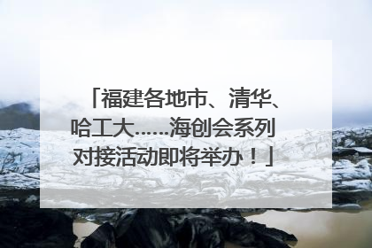 福建各地市、清华、哈工大……海创会系列对接活动即将举办！