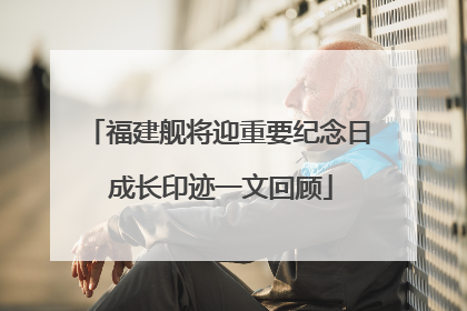福建舰将迎重要纪念日 成长印迹一文回顾