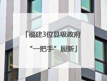 福建3位县级政府“一把手”履新