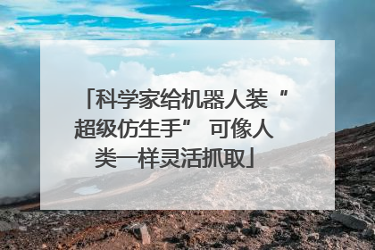 科学家给机器人装“超级仿生手” 可像人类一样灵活抓取