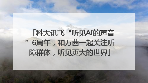 科大讯飞“听见AI的声音”6周年，和万茜一起关注听障群体，听见更大的世界