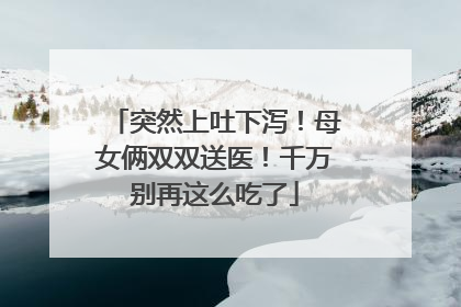 突然上吐下泻！母女俩双双送医！千万别再这么吃了