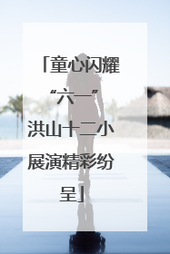 童心闪耀“六一” 洪山十二小展演精彩纷呈