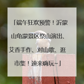 端午狂欢预警！沂蒙山龟蒙景区祭山演出、艾香手作、对山歌、逛市集！速来嗨玩~