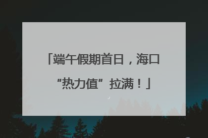 端午假期首日，海口“热力值”拉满！