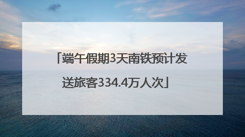 端午假期3天南铁预计发送旅客334.4万人次