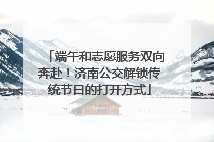端午和志愿服务双向奔赴！济南公交解锁传统节日的打开方式