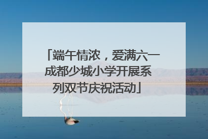 端午情浓，爱满六一 成都少城小学开展系列双节庆祝活动