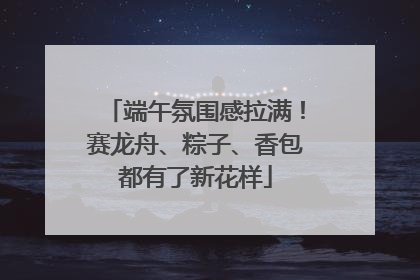 端午氛围感拉满！赛龙舟、粽子、香包都有了新花样