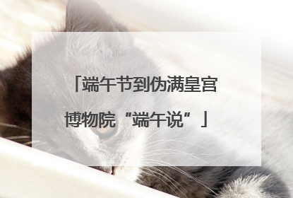 端午节到伪满皇宫博物院“端午说”